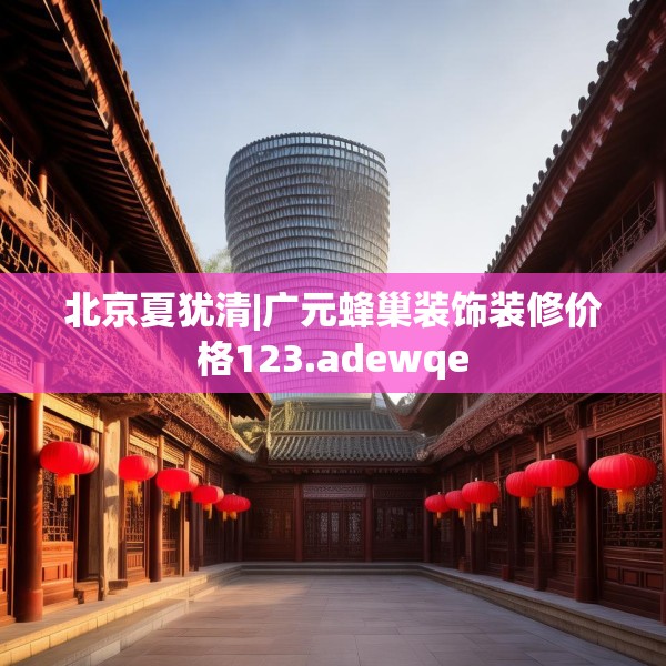 北京夏犹清|广元蜂巢装饰装修价格123.adewqe