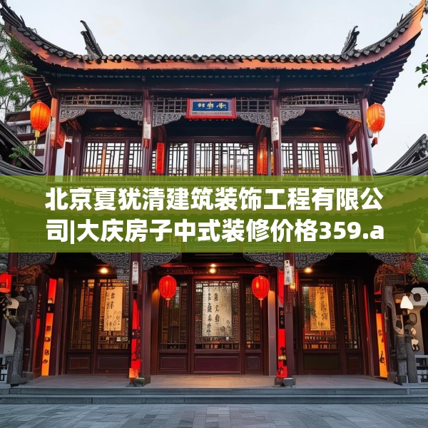 北京夏犹清建筑装饰工程有限公司|大庆房子中式装修价格359.a235b236c239fgy.246bnbn
