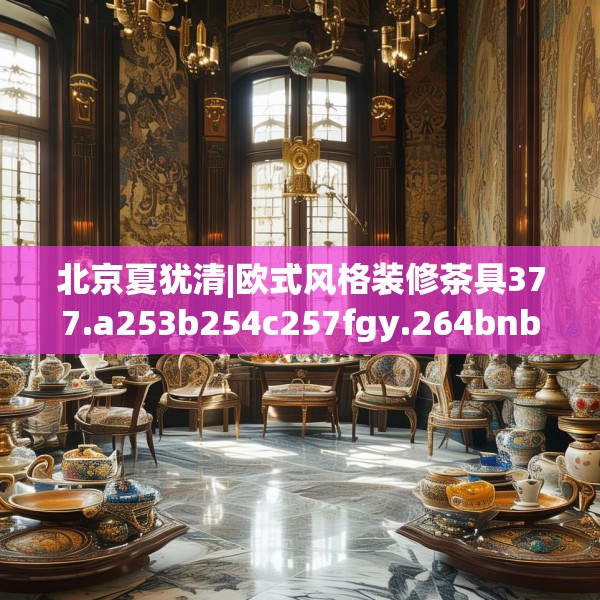 北京夏犹清|欧式风格装修茶具377.a253b254c257fgy.264bnbn