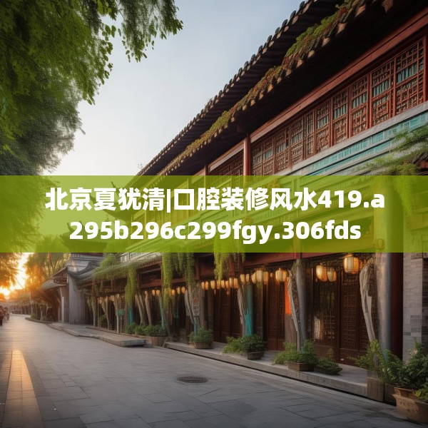 北京夏犹清|口腔装修风水419.a295b296c299fgy.306fds