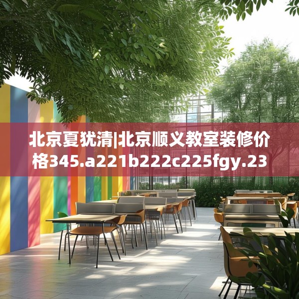 北京夏犹清|北京顺义教室装修价格345.a221b222c225fgy.232uyk