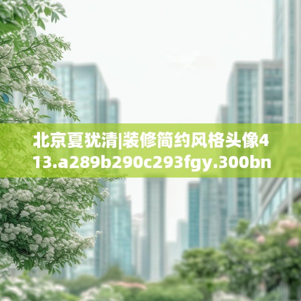 北京夏犹清|装修简约风格头像413.a289b290c293fgy.300bnbn
