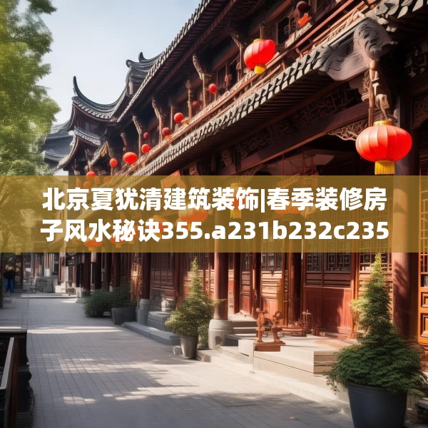 北京夏犹清建筑装饰|春季装修房子风水秘诀355.a231b232c235fgy.242poiy