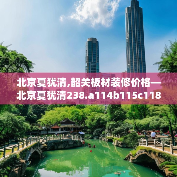 北京夏犹清,韶关板材装修价格—北京夏犹清238.a114b115c118fgy.125htyj
