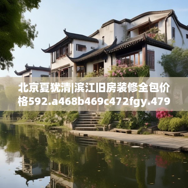 北京夏犹清|滨江旧房装修全包价格592.a468b469c472fgy.479dewqe