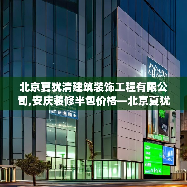 北京夏犹清建筑装饰工程有限公司,安庆装修半包价格—北京夏犹清建筑装饰工程有限公司549.a425b426c429fgy.436fghfd