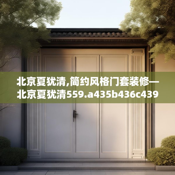 北京夏犹清,简约风格门套装修—北京夏犹清559.a435b436c439fgy.446jhhj