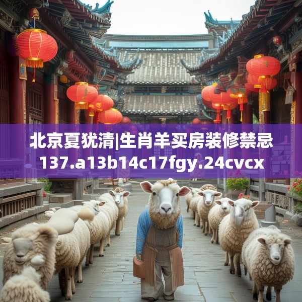 北京夏犹清|生肖羊买房装修禁忌137.a13b14c17fgy.24cvcx