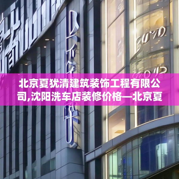 北京夏犹清建筑装饰工程有限公司,沈阳洗车店装修价格—北京夏犹清建筑装饰工程有限公司559.a435b436c439fgy.446jhhj