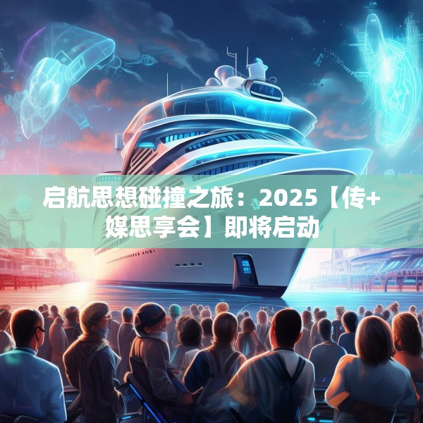 启航思想碰撞之旅：2025【传+媒思享会】即将启动