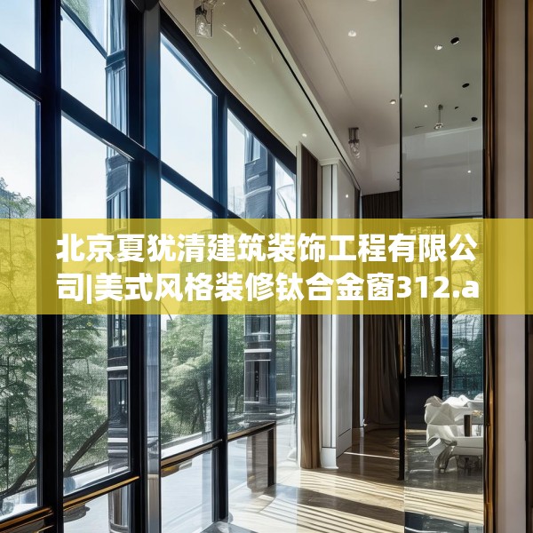 北京夏犹清建筑装饰工程有限公司|美式风格装修钛合金窗312.a188b189c192fgy.199dsfds