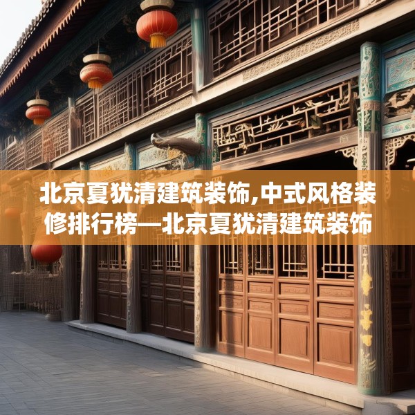 北京夏犹清建筑装饰,中式风格装修排行榜—北京夏犹清建筑装饰430.a306b307c310fgy.317dewqe