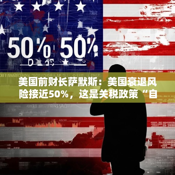 美国前财长萨默斯：美国衰退风险接近50%，这是关税政策“自我伤害”的结果