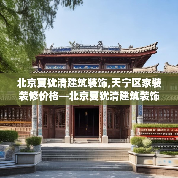 北京夏犹清建筑装饰,天宁区家装装修价格—北京夏犹清建筑装饰367.a243b244c247fgy.254fdsfds