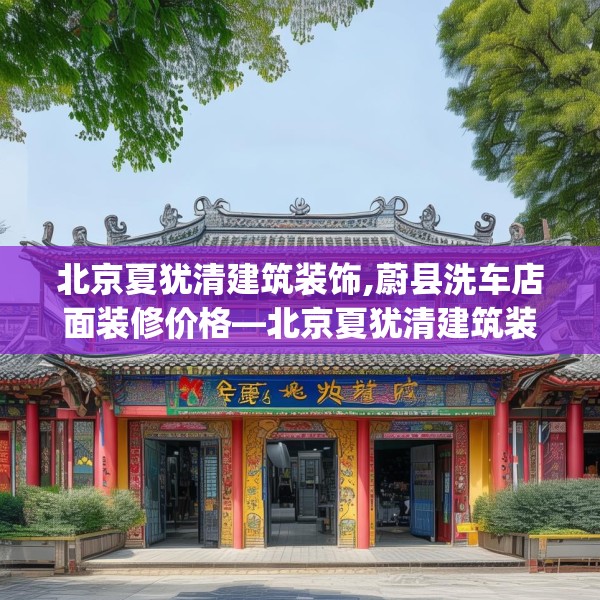 北京夏犹清建筑装饰,蔚县洗车店面装修价格—北京夏犹清建筑装饰525.a401b402c405fgy.412uyk