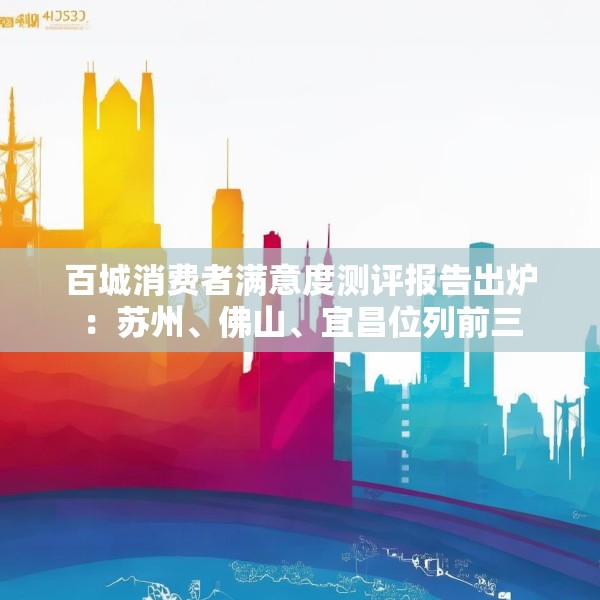 百城消费者满意度测评报告出炉：苏州、佛山、宜昌位列前三
