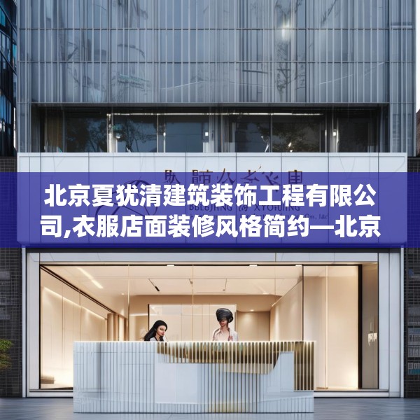 北京夏犹清建筑装饰工程有限公司,衣服店面装修风格简约—北京夏犹清建筑装饰工程有限公司185.a61b62c65fgy.72fds