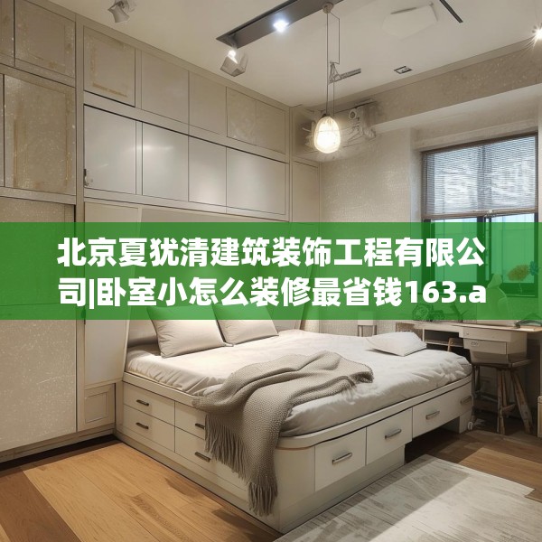 北京夏犹清建筑装饰工程有限公司|卧室小怎么装修最省钱163.a39b40c43fgy.50jhhj