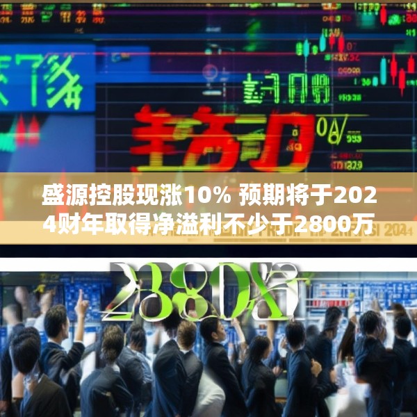 盛源控股现涨10% 预期将于2024财年取得净溢利不少于2800万港元