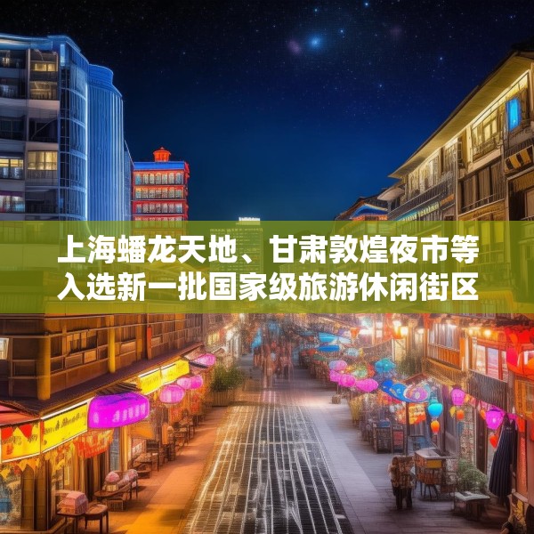 上海蟠龙天地、甘肃敦煌夜市等入选新一批国家级旅游休闲街区