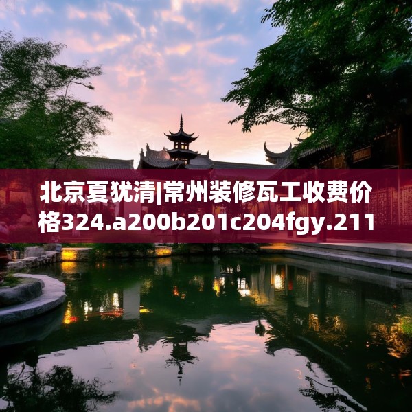 北京夏犹清|常州装修瓦工收费价格324.a200b201c204fgy.211nbn