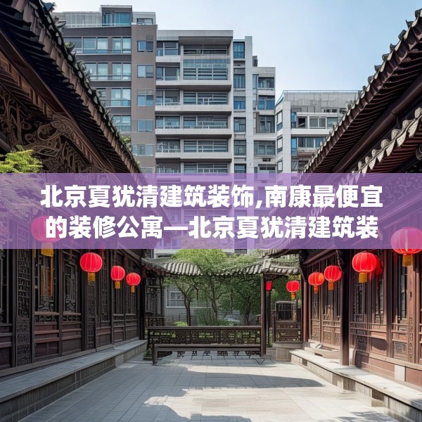 北京夏犹清建筑装饰,南康最便宜的装修公寓—北京夏犹清建筑装饰408.a284b285c288fgy.295lkjl