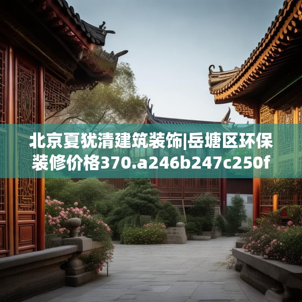 北京夏犹清建筑装饰|岳塘区环保装修价格370.a246b247c250fgy.257sdA