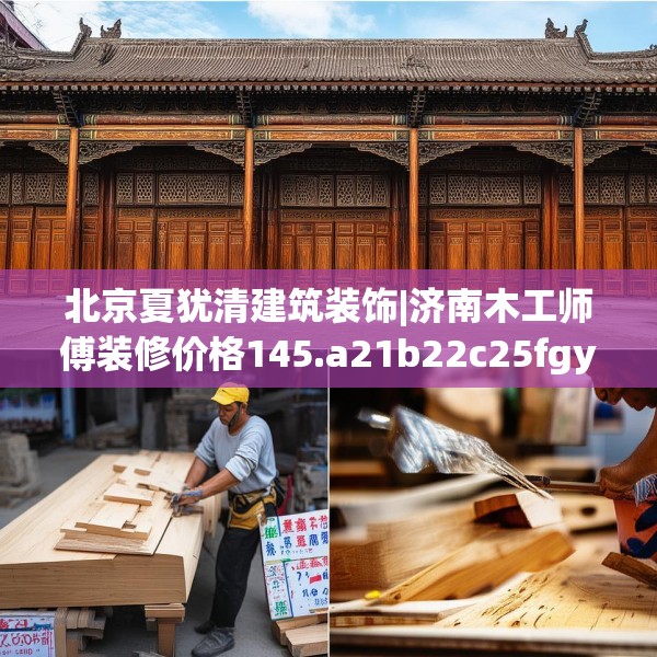北京夏犹清建筑装饰|济南木工师傅装修价格145.a21b22c25fgy.32jhhj