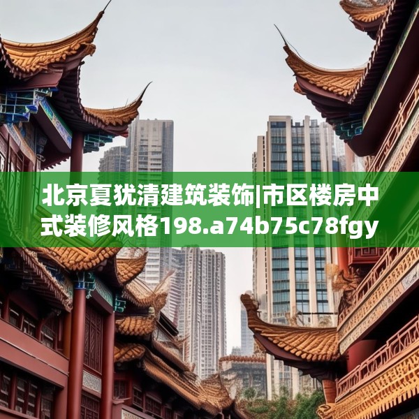 北京夏犹清建筑装饰|市区楼房中式装修风格198.a74b75c78fgy.85nbn