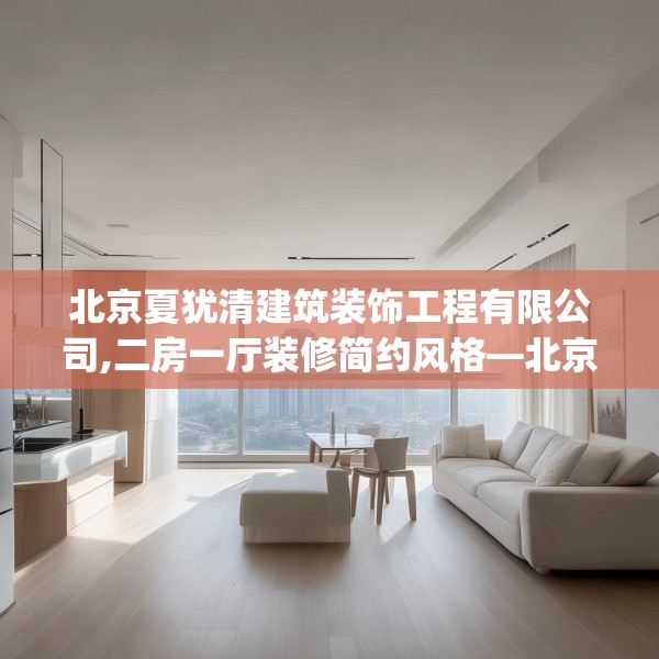 北京夏犹清建筑装饰工程有限公司,二房一厅装修简约风格—北京夏犹清建筑装饰工程有限公司228.a104b105c108fgy.115lkjl
