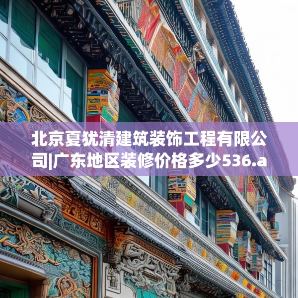 北京夏犹清建筑装饰工程有限公司|广东地区装修价格多少536.a412b413c416fgy.423xczxv