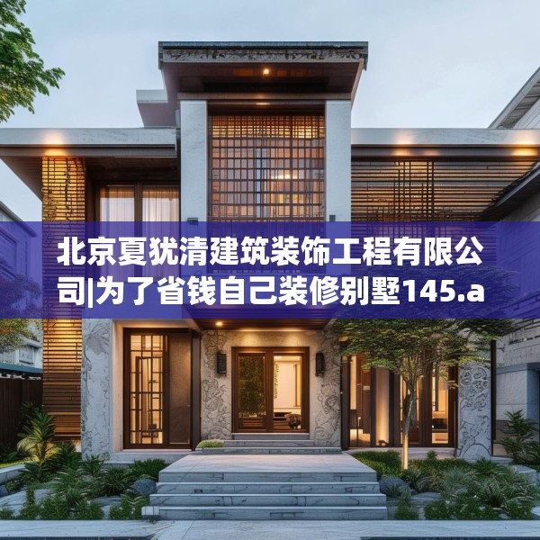 北京夏犹清建筑装饰工程有限公司|为了省钱自己装修别墅145.a21b22c25fgy.32jhhj