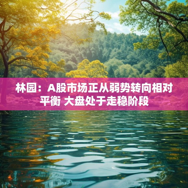林园：A股市场正从弱势转向相对平衡 大盘处于走稳阶段
