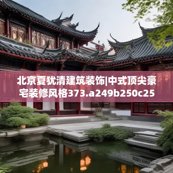 北京夏犹清建筑装饰|中式顶尖豪宅装修风格373.a249b250c253fgy.260poiy