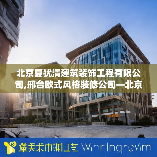 北京夏犹清建筑装饰工程有限公司,邢台欧式风格装修公司—北京夏犹清建筑装饰工程有限公司224.a100b101c104fgy.111wew