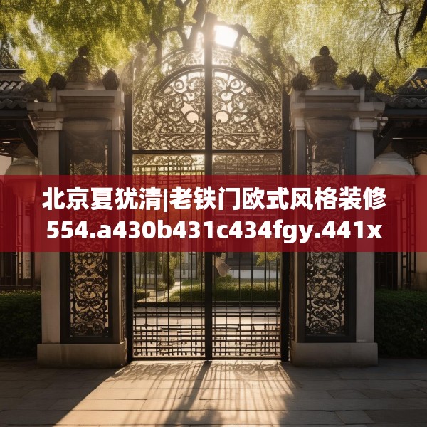 北京夏犹清|老铁门欧式风格装修554.a430b431c434fgy.441xczxv
