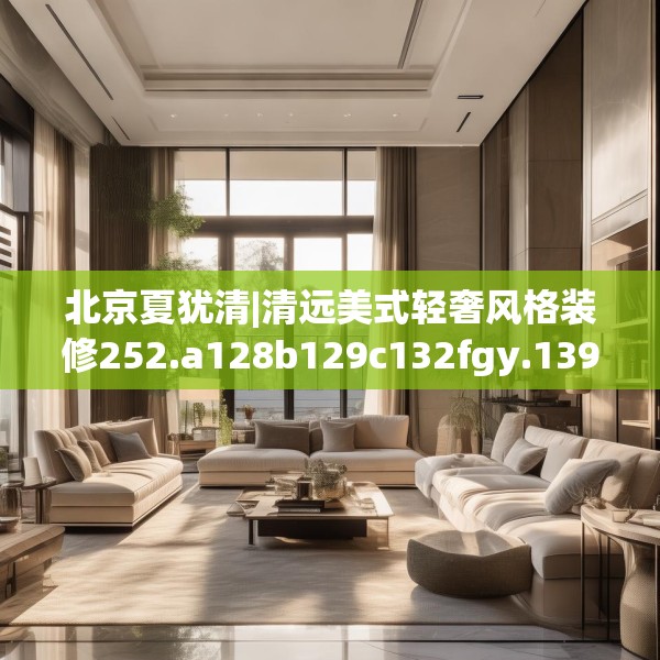 北京夏犹清|清远美式轻奢风格装修252.a128b129c132fgy.139nbn