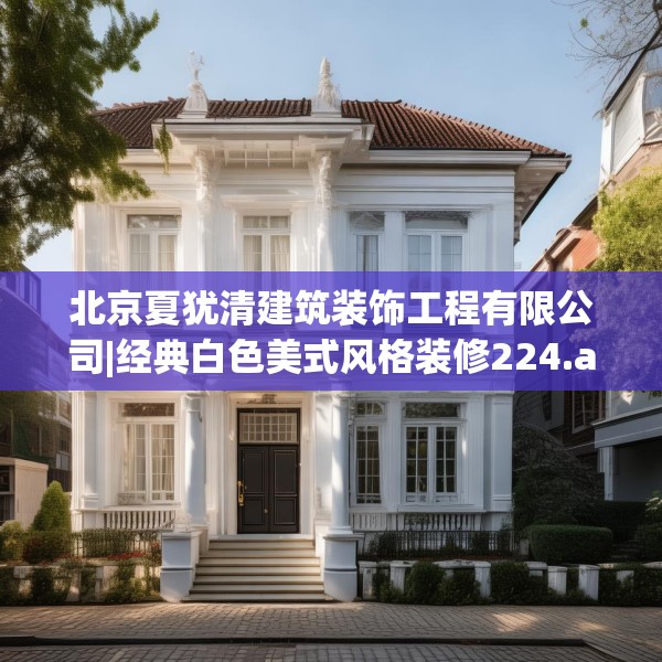 北京夏犹清建筑装饰工程有限公司|经典白色美式风格装修224.a100b101c104fgy.111wew
