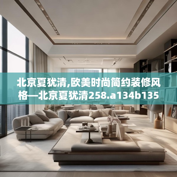北京夏犹清,欧美时尚简约装修风格—北京夏犹清258.a134b135c138fgy.145dsfds