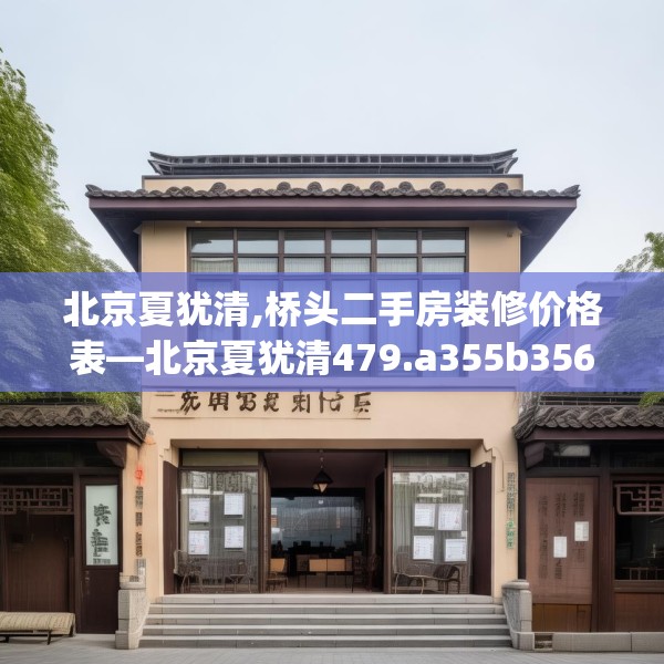 北京夏犹清,桥头二手房装修价格表—北京夏犹清479.a355b356c359fgy.366cvcx