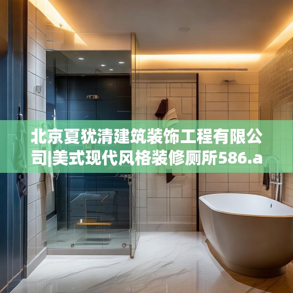 北京夏犹清建筑装饰工程有限公司|美式现代风格装修厕所586.a462b463c466fgy.473sdA
