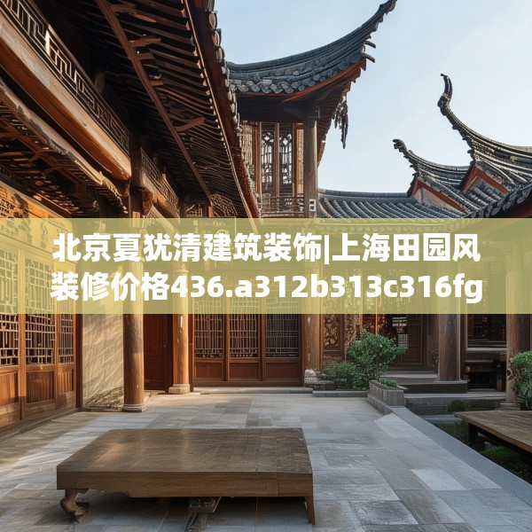 北京夏犹清建筑装饰|上海田园风装修价格436.a312b313c316fgy.323htyj