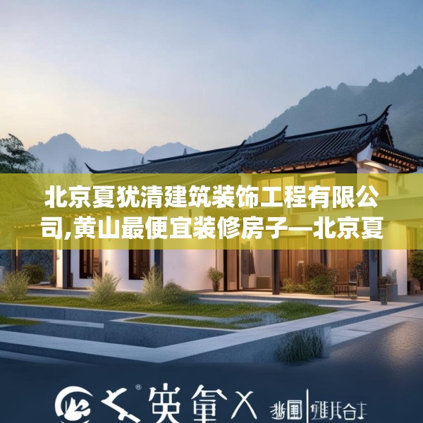 北京夏犹清建筑装饰工程有限公司,黄山最便宜装修房子—北京夏犹清建筑装饰工程有限公司388.a264b265c268fgy.275sdA
