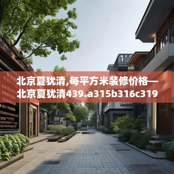 北京夏犹清,每平方米装修价格—北京夏犹清439.a315b316c319fgy.326fdsfds
