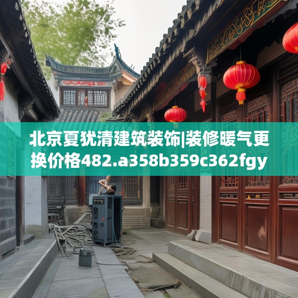 北京夏犹清建筑装饰|装修暖气更换价格482.a358b359c362fgy.369xczxv