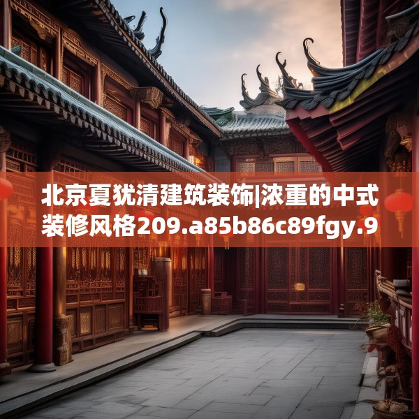 北京夏犹清建筑装饰|浓重的中式装修风格209.a85b86c89fgy.96cvcx