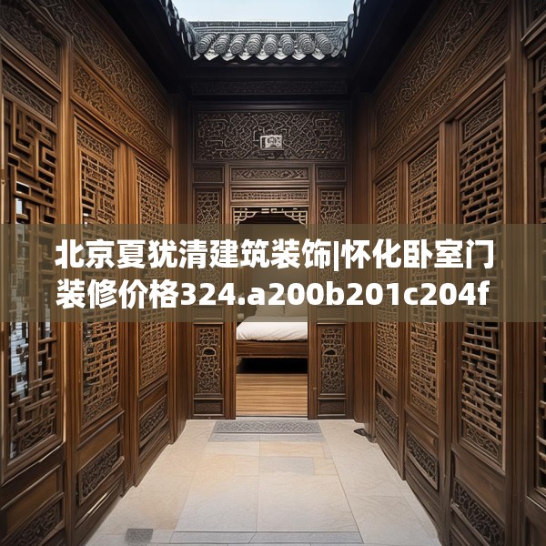 北京夏犹清建筑装饰|怀化卧室门装修价格324.a200b201c204fgy.211nbn