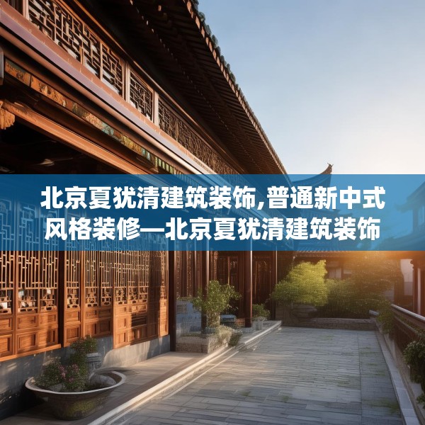 北京夏犹清建筑装饰,普通新中式风格装修—北京夏犹清建筑装饰175.a51b52c55fgy.62poiy