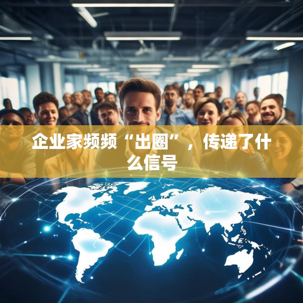 企业家频频“出圈”，传递了什么信号