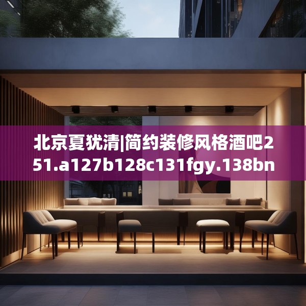 北京夏犹清|简约装修风格酒吧251.a127b128c131fgy.138bnbn